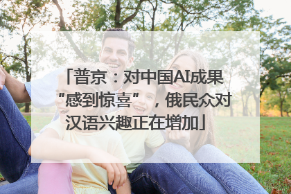 普京：对中国AI成果“感到惊喜”，俄民众对汉语兴趣正在增加
