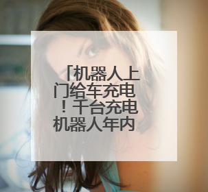 机器人上门给车充电！千台充电机器人年内在京上岗