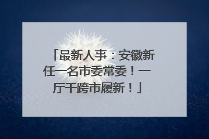 最新人事：安徽新任一名市委常委！一厅干跨市履新！