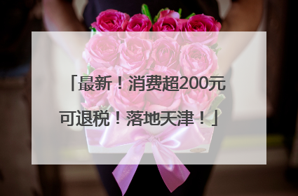 最新！消费超200元可退税！落地天津！