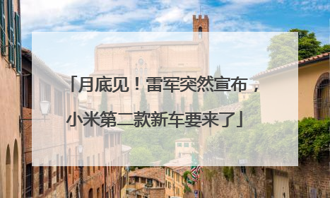月底见！雷军突然宣布，小米第二款新车要来了