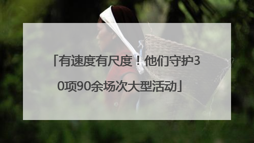 有速度有尺度！他们守护30项90余场次大型活动