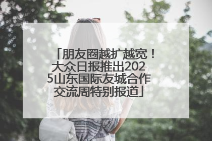 朋友圈越扩越宽！大众日报推出2025山东国际友城合作交流周特别报道