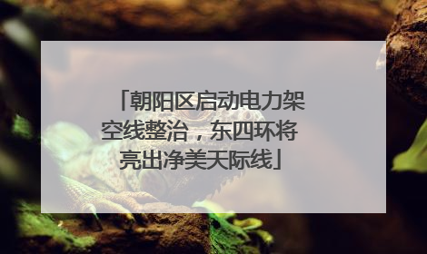 朝阳区启动电力架空线整治，东四环将亮出净美天际线