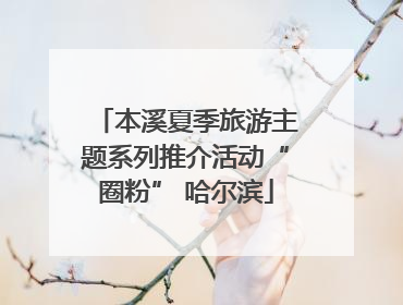 本溪夏季旅游主题系列推介活动“圈粉” 哈尔滨