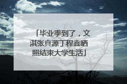毕业季到了，文淇张真源丁程鑫晒照结束大学生活