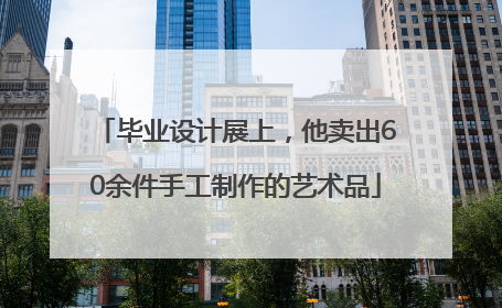 毕业设计展上，他卖出60余件手工制作的艺术品