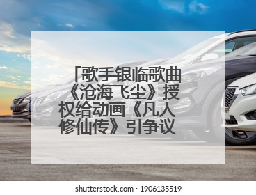 歌手银临歌曲《沧海飞尘》授权给动画《凡人修仙传》引争议，工作室致歉