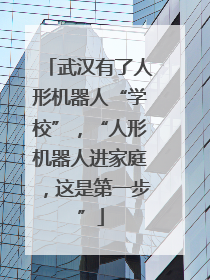 武汉有了人形机器人“学校”，“人形机器人进家庭，这是第一步”