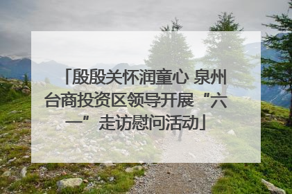 殷殷关怀润童心 泉州台商投资区领导开展“六一”走访慰问活动