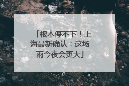 根本停不下！上海最新确认：这场雨今夜会更大