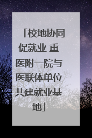 校地协同促就业 重医附一院与医联体单位共建就业基地