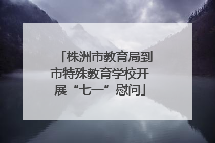 株洲市教育局到市特殊教育学校开展“七一”慰问