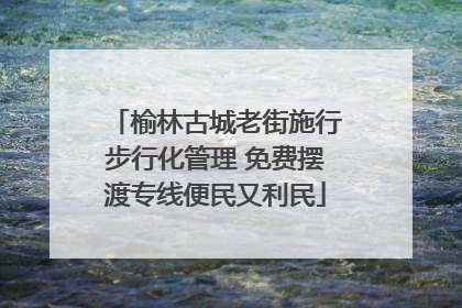 榆林古城老街施行步行化管理 免费摆渡专线便民又利民