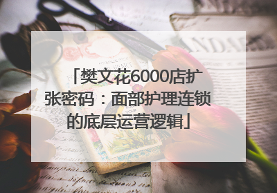 樊文花6000店扩张密码：面部护理连锁的底层运营逻辑