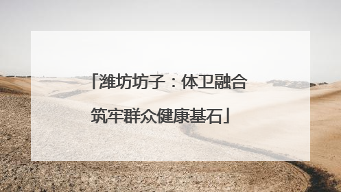 潍坊坊子：体卫融合筑牢群众健康基石