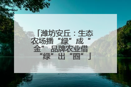 潍坊安丘：生态农场播“绿”成“金” 品牌农业借“绿”出“圈”