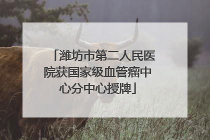 潍坊市第二人民医院获国家级血管瘤中心分中心授牌