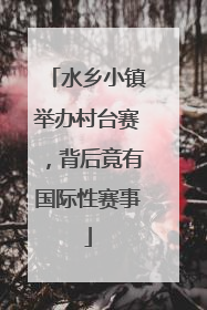 水乡小镇举办村台赛，背后竟有国际性赛事