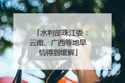水利部珠江委：云南、广西等地旱情得到缓解