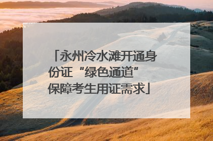 永州冷水滩开通身份证“绿色通道” 保障考生用证需求