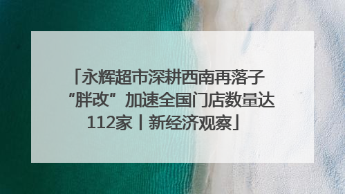 永辉超市深耕西南再落子 “胖改”加速全国门店数量达112家丨新经济观察