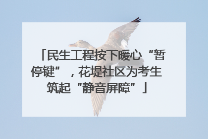 民生工程按下暖心“暂停键”，花堤社区为考生筑起“静音屏障”