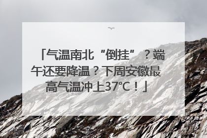 气温南北“倒挂”？端午还要降温？下周安徽最高气温冲上37℃！