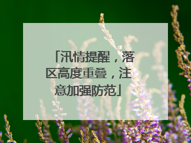 汛情提醒，落区高度重叠，注意加强防范