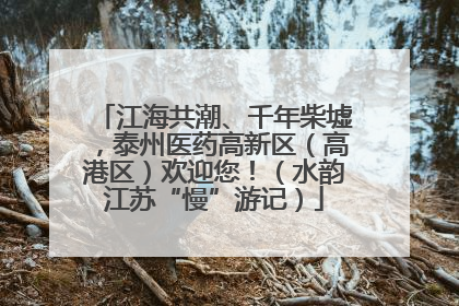 江海共潮、千年柴墟，泰州医药高新区（高港区）欢迎您！（水韵江苏“慢”游记）