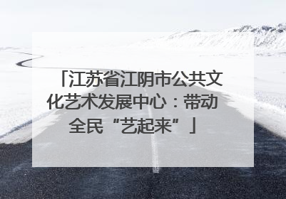 江苏省江阴市公共文化艺术发展中心：带动全民“艺起来”