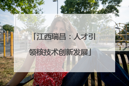 江西瑞昌：人才引领核技术创新发展