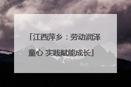 江西萍乡：劳动润泽童心 实践赋能成长