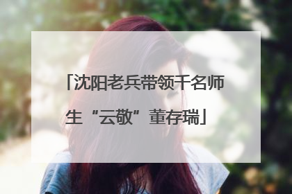 沈阳老兵带领千名师生“云敬”董存瑞