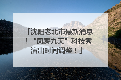 沈阳老北市最新消息！“凤舞九天”科技秀演出时间调整！