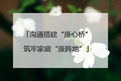 沟通搭建“廉心桥” 筑牢家庭“廉阵地”