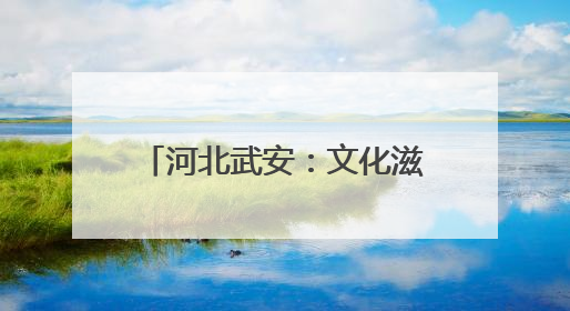 河北武安：文化滋养 城市不断生长