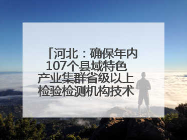 河北：确保年内107个县域特色产业集群省级以上检验检测机构技术服务全覆盖