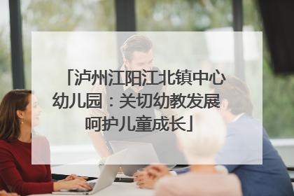 泸州江阳江北镇中心幼儿园：关切幼教发展 呵护儿童成长