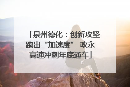 泉州德化：创新攻坚跑出“加速度” 政永高速冲刺年底通车