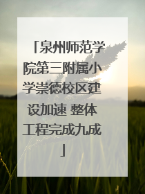 泉州师范学院第三附属小学崇德校区建设加速 整体工程完成九成