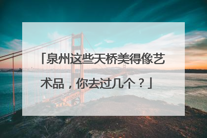 泉州这些天桥美得像艺术品，你去过几个？
