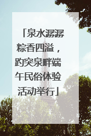 泉水潺潺粽香四溢，趵突泉畔端午民俗体验活动举行