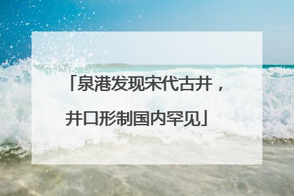 泉港发现宋代古井，井口形制国内罕见