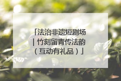法治非遗短剧场｜竹刻留青传法韵（互动有礼品）