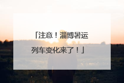 注意！淄博暑运列车变化来了！