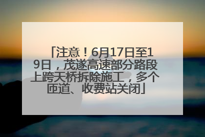 注意！6月17日至19日，茂遂高速部分路段上跨天桥拆除施工，多个匝道、收费站关闭