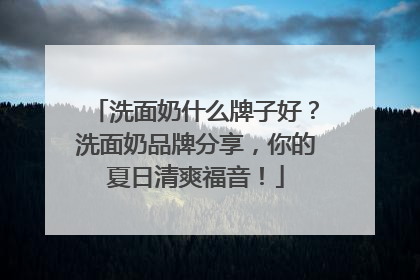 洗面奶什么牌子好？洗面奶品牌分享，你的夏日清爽福音！