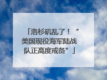 洛杉矶乱了！“美国现役海军陆战队正高度戒备”
