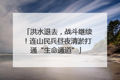 洪水退去，战斗继续！连山民兵昼夜清淤打通“生命通道”